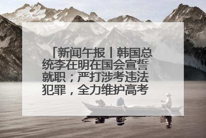 新闻午报丨韩国总统李在明在国会宣誓就职；严打涉考违法犯罪，全力维护高考安全公平考试环境