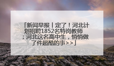 新闻早报丨定了！河北计划招聘1852名特岗教师；河北这名高中生，悄悄做了件超酷的事>>