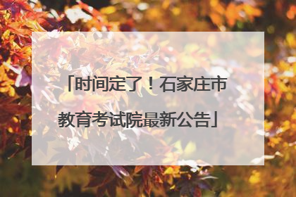 时间定了！石家庄市教育考试院最新公告