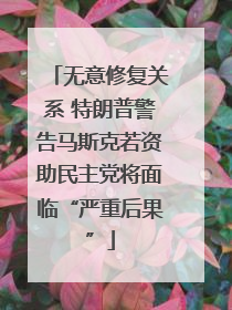 无意修复关系 特朗普警告马斯克若资助民主党将面临“严重后果”