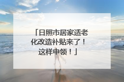 日照市居家适老化改造补贴来了！这样申领！