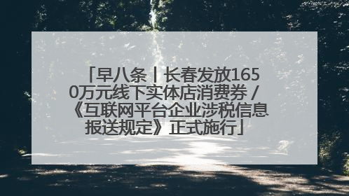 早八条丨长春发放1650万元线下实体店消费券／《互联网平台企业涉税信息报送规定》正式施行
