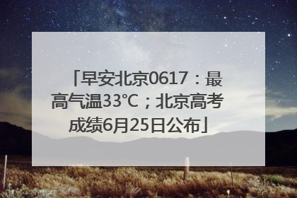早安北京0617：最高气温33℃；北京高考成绩6月25日公布