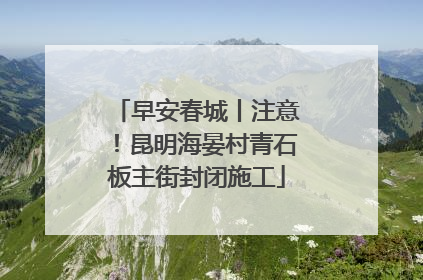 早安春城丨注意！昆明海晏村青石板主街封闭施工
