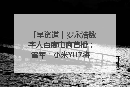 早资道｜罗永浩数字人百度电商首播；雷军：小米YU7将于6月底发布