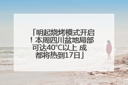 明起烧烤模式开启！本周四川盆地局部可达40℃以上 成都将热到17日