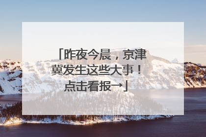 昨夜今晨，京津冀发生这些大事！点击看报→