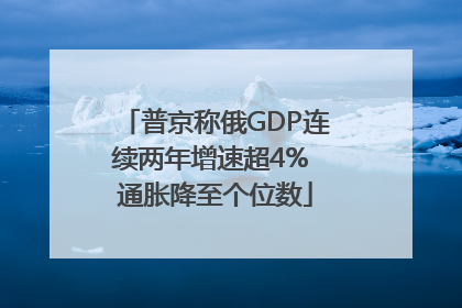 普京称俄GDP连续两年增速超4% 通胀降至个位数