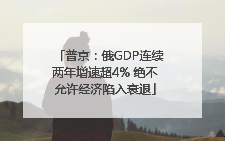 普京：俄GDP连续两年增速超4% 绝不允许经济陷入衰退