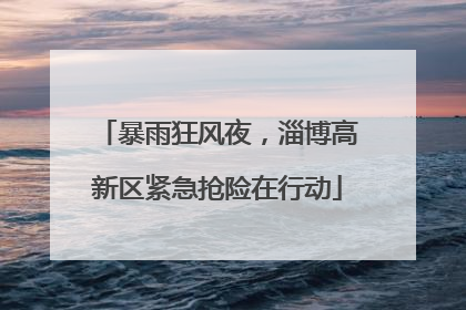 暴雨狂风夜，淄博高新区紧急抢险在行动