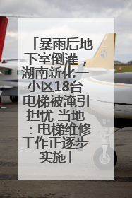 暴雨后地下室倒灌，湖南新化一小区18台电梯被淹引担忧 当地：电梯维修工作正逐步实施