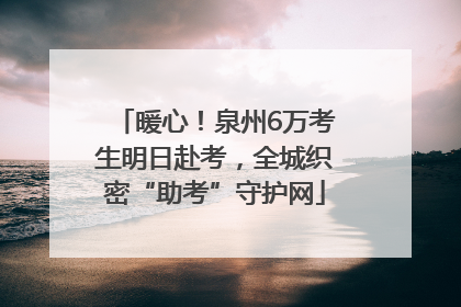 暖心！泉州6万考生明日赴考，全城织密“助考”守护网