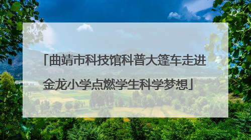 曲靖市科技馆科普大篷车走进金龙小学点燃学生科学梦想