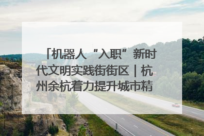 机器人“入职”新时代文明实践街街区｜杭州余杭着力提升城市精细化智能化管理水平