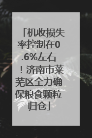 机收损失率控制在0.6%左右！济南市莱芜区全力确保粮食颗粒归仓