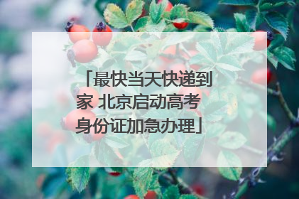 最快当天快递到家 北京启动高考身份证加急办理