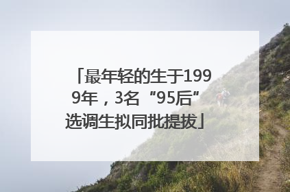 最年轻的生于1999年，3名“95后”选调生拟同批提拔