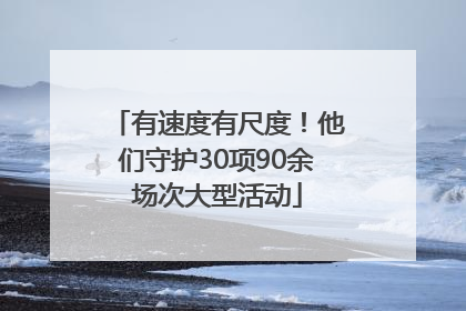有速度有尺度！他们守护30项90余场次大型活动