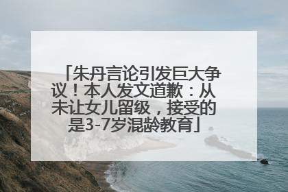 朱丹言论引发巨大争议！本人发文道歉：从未让女儿留级，接受的是3-7岁混龄教育