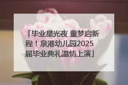 毕业星光夜 童梦启新程！泉港幼儿园2025届毕业典礼温情上演