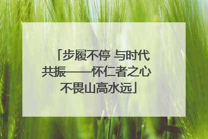 步履不停 与时代共振——怀仁者之心 不畏山高水远