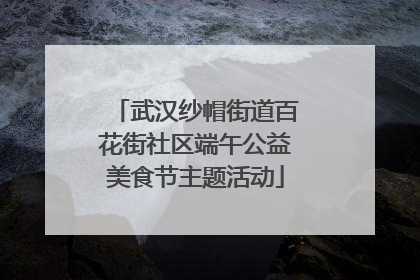 武汉纱帽街道百花街社区端午公益美食节主题活动