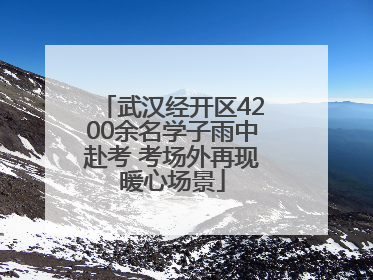 武汉经开区4200余名学子雨中赴考 考场外再现暖心场景