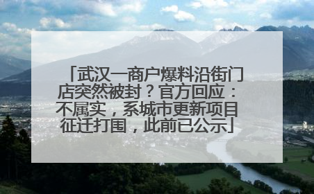 武汉一商户爆料沿街门店突然被封？官方回应：不属实，系城市更新项目征迁打围，此前已公示