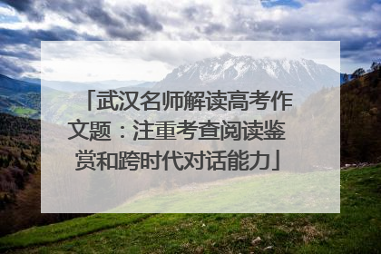 武汉名师解读高考作文题：注重考查阅读鉴赏和跨时代对话能力