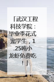 武汉工程科技学院：毕业季花式宠学生，1.25吨小龙虾免费吃！