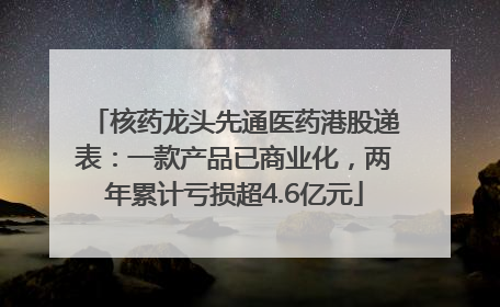 核药龙头先通医药港股递表：一款产品已商业化，两年累计亏损超4.6亿元