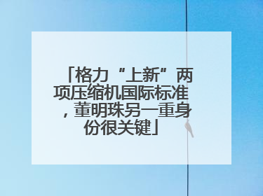 格力“上新”两项压缩机国际标准，董明珠另一重身份很关键
