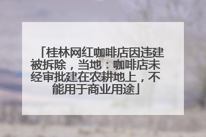 桂林网红咖啡店因违建被拆除，当地：咖啡店未经审批建在农耕地上，不能用于商业用途