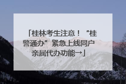 桂林考生注意！“桂警通办”紧急上线同户亲属代办功能→