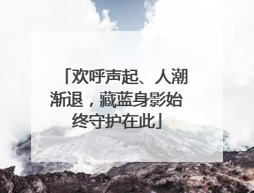 欢呼声起、人潮渐退，藏蓝身影始终守护在此