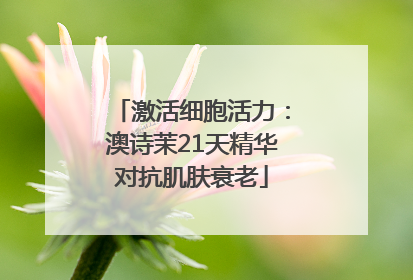 激活细胞活力：澳诗茉21天精华对抗肌肤衰老