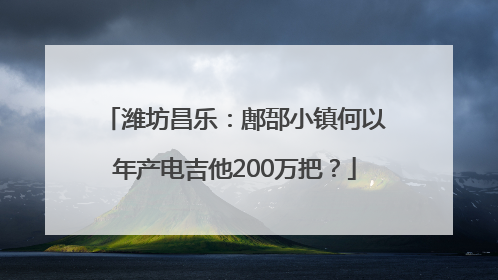 潍坊昌乐：鄌郚小镇何以年产电吉他200万把？