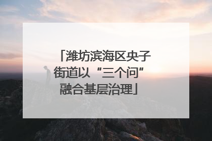 潍坊滨海区央子街道以“三个问”融合基层治理