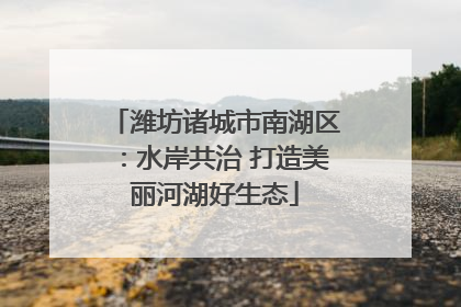 潍坊诸城市南湖区：水岸共治 打造美丽河湖好生态