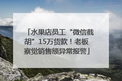 水果店员工“微信截胡”15万货款！老板察觉销售额异常报警