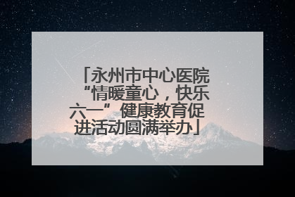 永州市中心医院“情暖童心，快乐六一”健康教育促进活动圆满举办