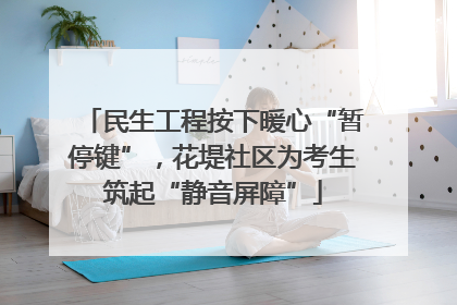 民生工程按下暖心“暂停键”，花堤社区为考生筑起“静音屏障”