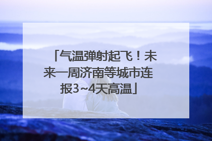 气温弹射起飞！未来一周济南等城市连报3~4天高温