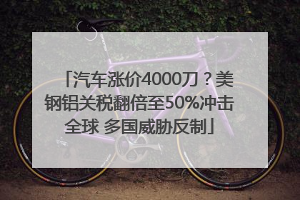 汽车涨价4000刀？美钢铝关税翻倍至50%冲击全球 多国威胁反制