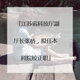 江苏省科技厅副厅长张桥，拟任本科院校正职
