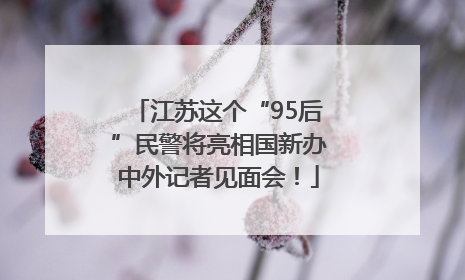 江苏这个“95后”民警将亮相国新办中外记者见面会！