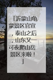沂蒙山龟蒙景区官宣，泰山之后，山东又一可夜爬山岳景区来啦！