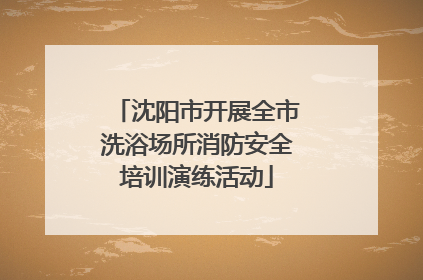 沈阳市开展全市洗浴场所消防安全培训演练活动
