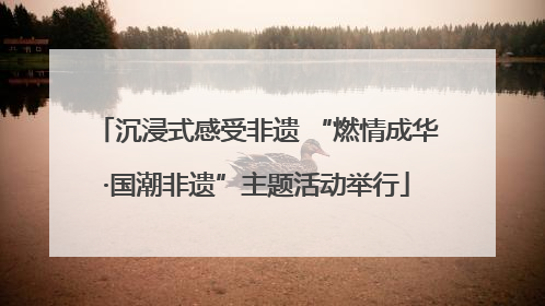 沉浸式感受非遗 “燃情成华·国潮非遗”主题活动举行