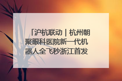 沪杭联动｜杭州朝聚眼科医院新一代机器人全飞秒浙江首发庆典仪式圆满落幕
